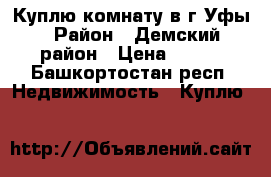 Куплю комнату в г.Уфы › Район ­ Демский район › Цена ­ 453 - Башкортостан респ. Недвижимость » Куплю   